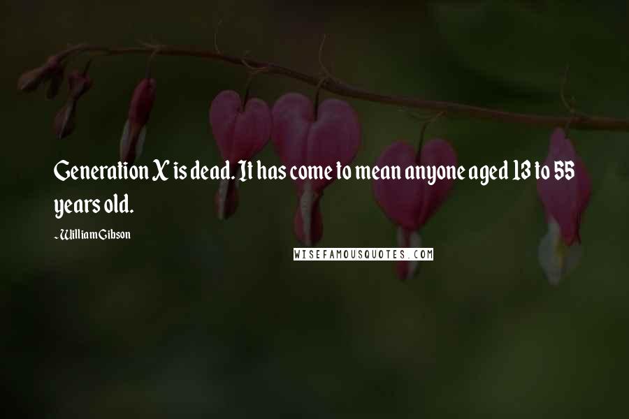 William Gibson Quotes: Generation X is dead. It has come to mean anyone aged 13 to 55 years old.