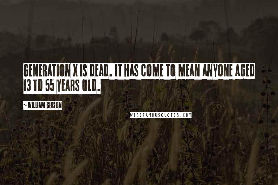 William Gibson Quotes: Generation X is dead. It has come to mean anyone aged 13 to 55 years old.