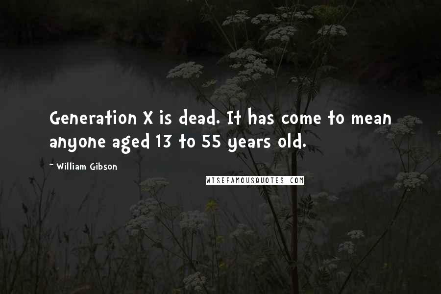 William Gibson Quotes: Generation X is dead. It has come to mean anyone aged 13 to 55 years old.