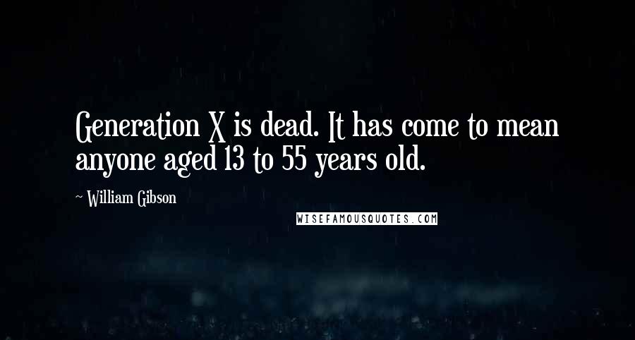 William Gibson Quotes: Generation X is dead. It has come to mean anyone aged 13 to 55 years old.