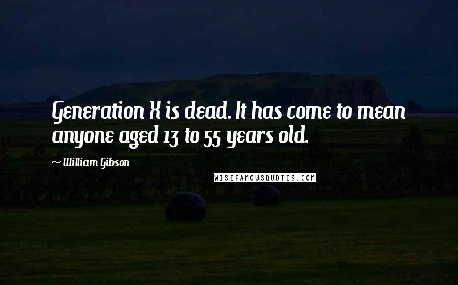 William Gibson Quotes: Generation X is dead. It has come to mean anyone aged 13 to 55 years old.