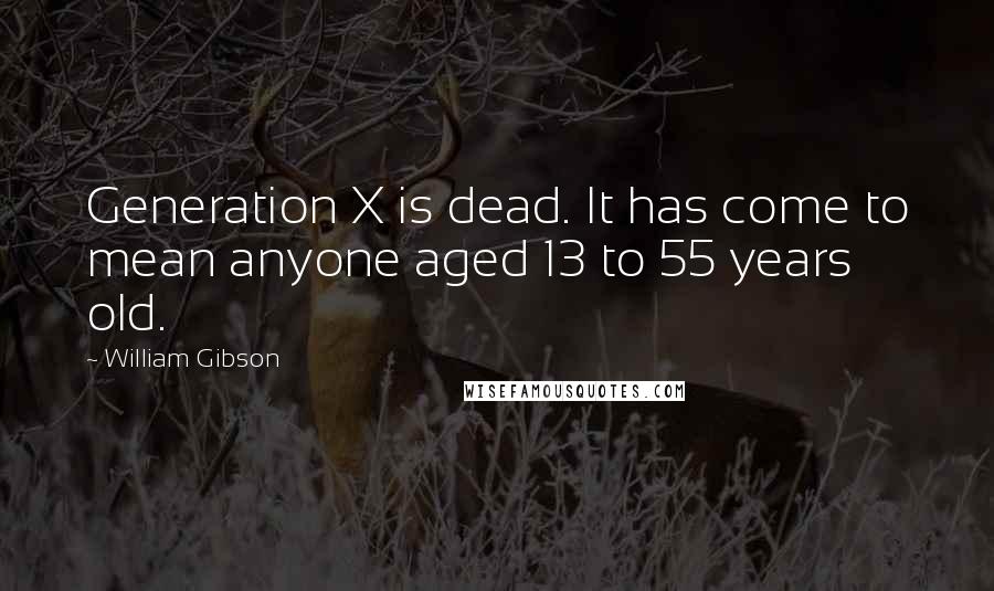 William Gibson Quotes: Generation X is dead. It has come to mean anyone aged 13 to 55 years old.