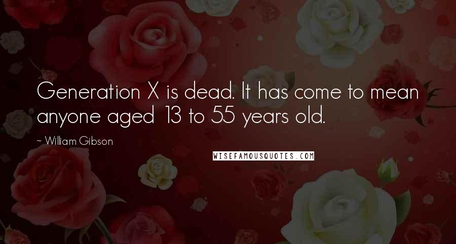 William Gibson Quotes: Generation X is dead. It has come to mean anyone aged 13 to 55 years old.