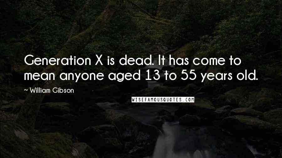 William Gibson Quotes: Generation X is dead. It has come to mean anyone aged 13 to 55 years old.