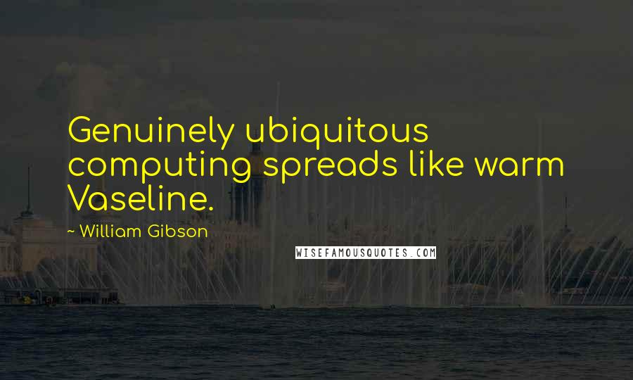 William Gibson Quotes: Genuinely ubiquitous computing spreads like warm Vaseline.