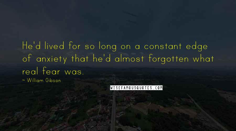 William Gibson Quotes: He'd lived for so long on a constant edge of anxiety that he'd almost forgotten what real fear was.