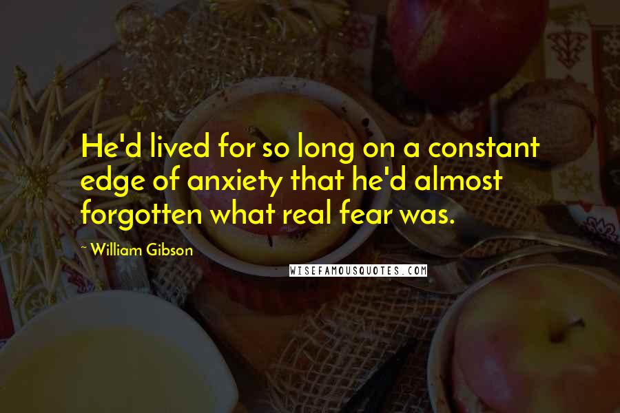 William Gibson Quotes: He'd lived for so long on a constant edge of anxiety that he'd almost forgotten what real fear was.