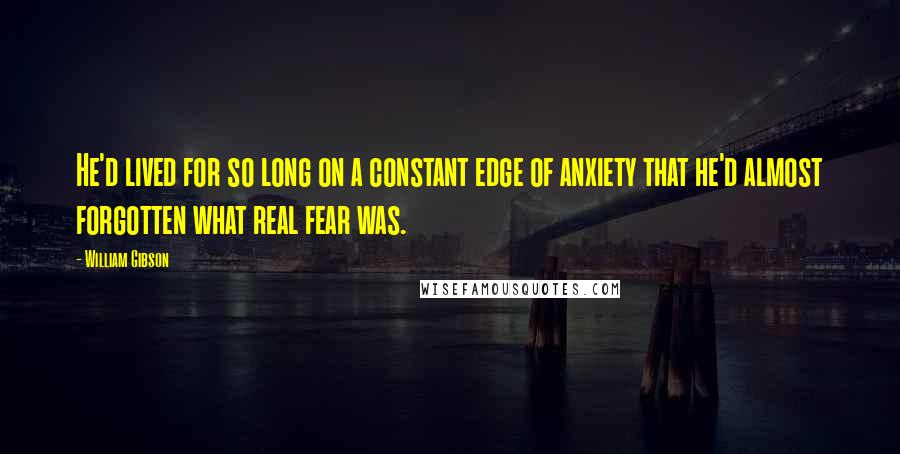 William Gibson Quotes: He'd lived for so long on a constant edge of anxiety that he'd almost forgotten what real fear was.