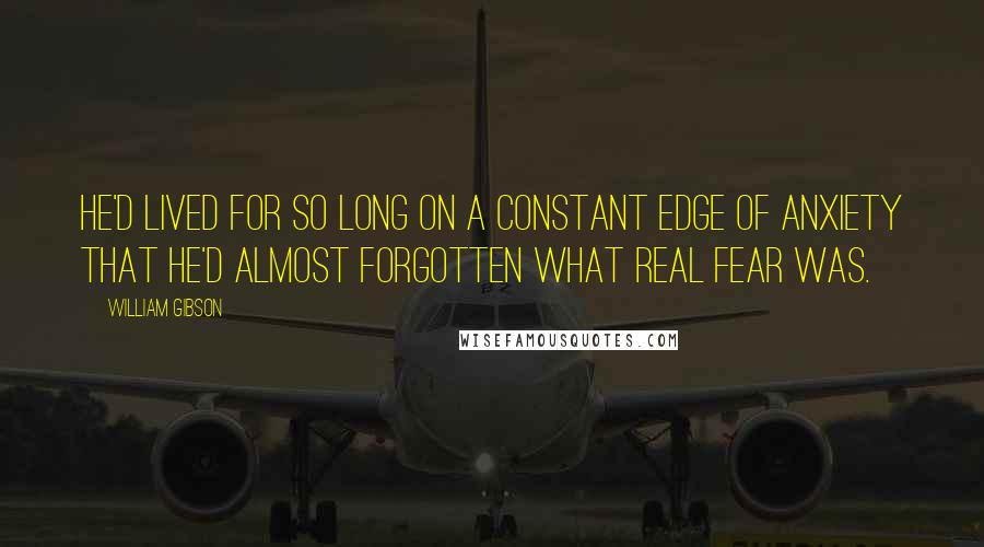 William Gibson Quotes: He'd lived for so long on a constant edge of anxiety that he'd almost forgotten what real fear was.