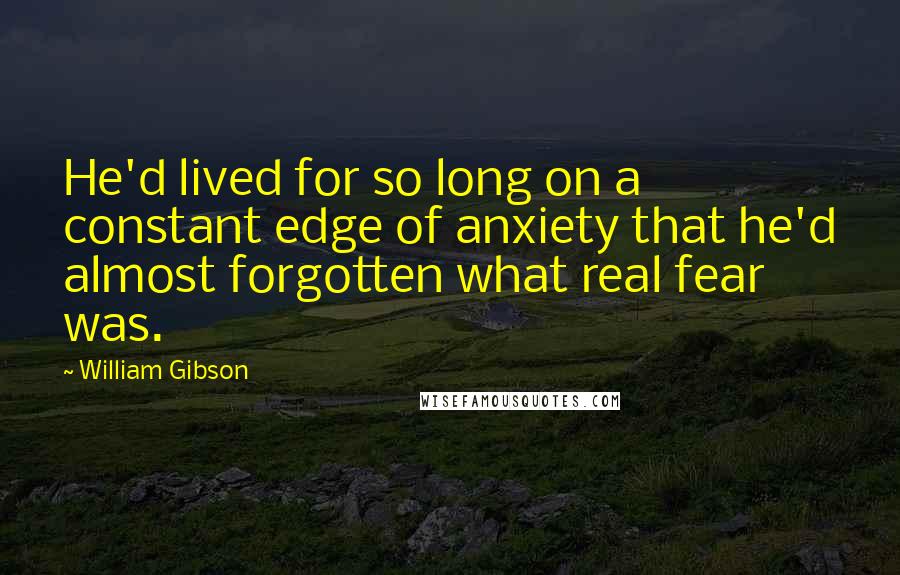 William Gibson Quotes: He'd lived for so long on a constant edge of anxiety that he'd almost forgotten what real fear was.