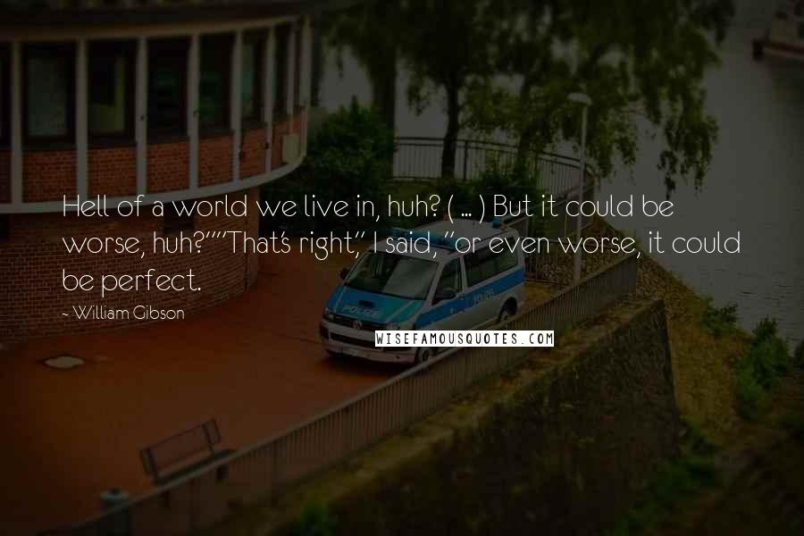 William Gibson Quotes: Hell of a world we live in, huh? ( ... ) But it could be worse, huh?""That's right," I said, "or even worse, it could be perfect.
