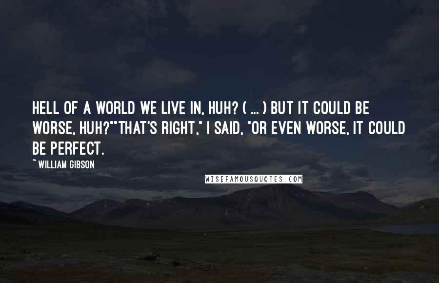 William Gibson Quotes: Hell of a world we live in, huh? ( ... ) But it could be worse, huh?""That's right," I said, "or even worse, it could be perfect.