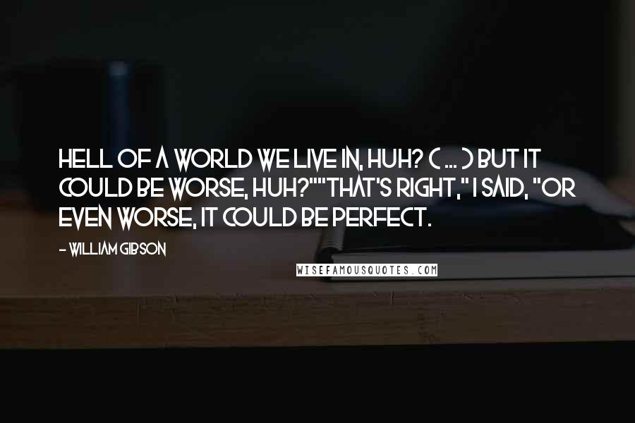 William Gibson Quotes: Hell of a world we live in, huh? ( ... ) But it could be worse, huh?""That's right," I said, "or even worse, it could be perfect.