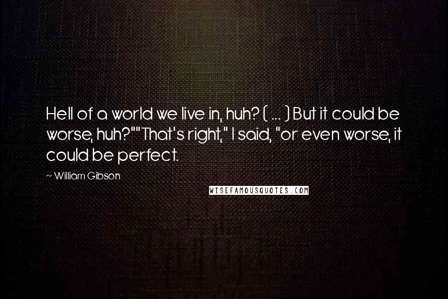 William Gibson Quotes: Hell of a world we live in, huh? ( ... ) But it could be worse, huh?""That's right," I said, "or even worse, it could be perfect.