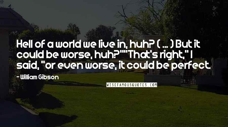 William Gibson Quotes: Hell of a world we live in, huh? ( ... ) But it could be worse, huh?""That's right," I said, "or even worse, it could be perfect.