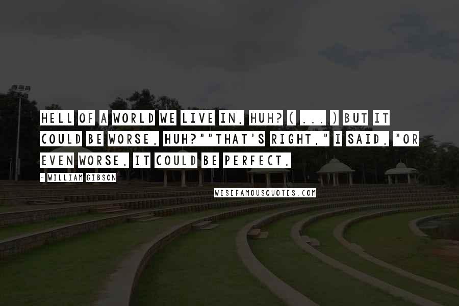 William Gibson Quotes: Hell of a world we live in, huh? ( ... ) But it could be worse, huh?""That's right," I said, "or even worse, it could be perfect.