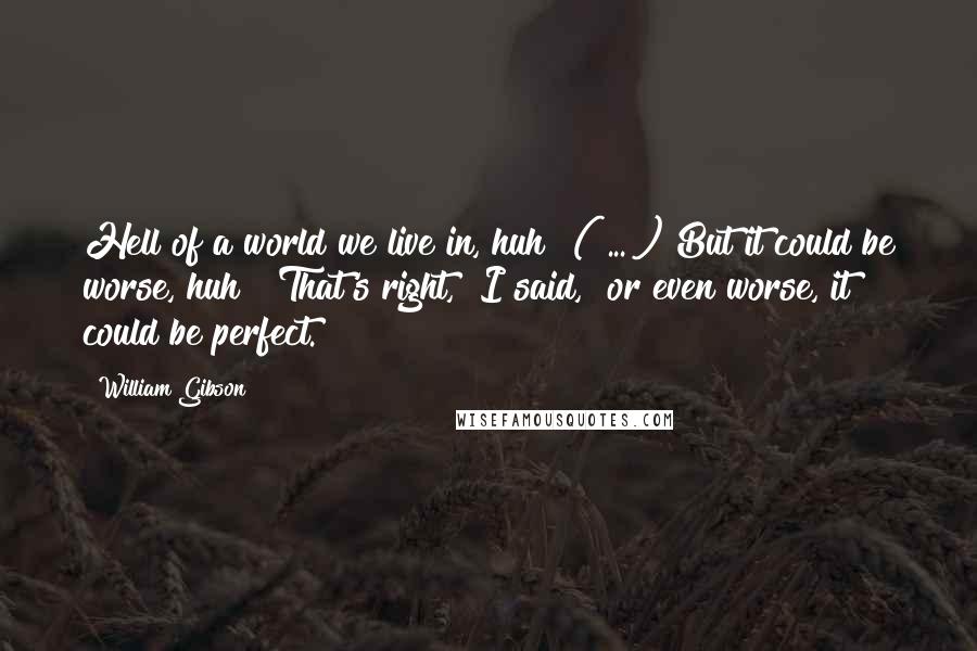 William Gibson Quotes: Hell of a world we live in, huh? ( ... ) But it could be worse, huh?""That's right," I said, "or even worse, it could be perfect.