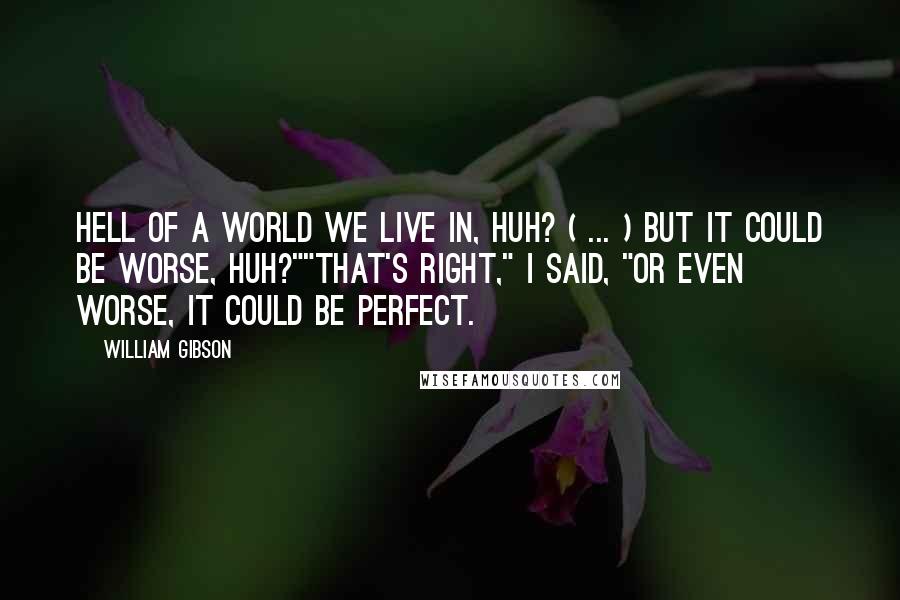 William Gibson Quotes: Hell of a world we live in, huh? ( ... ) But it could be worse, huh?""That's right," I said, "or even worse, it could be perfect.