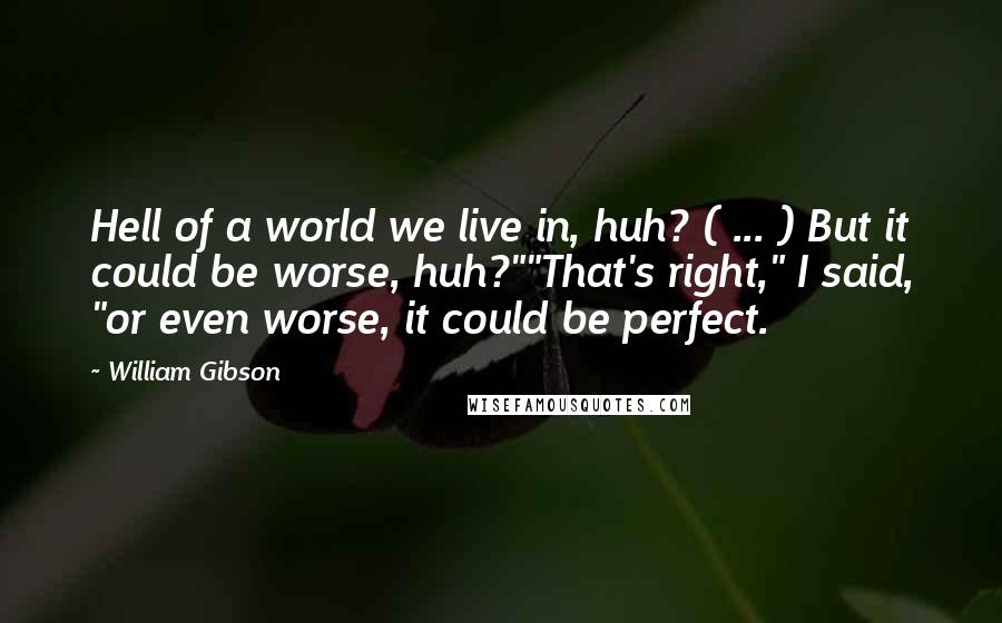 William Gibson Quotes: Hell of a world we live in, huh? ( ... ) But it could be worse, huh?""That's right," I said, "or even worse, it could be perfect.