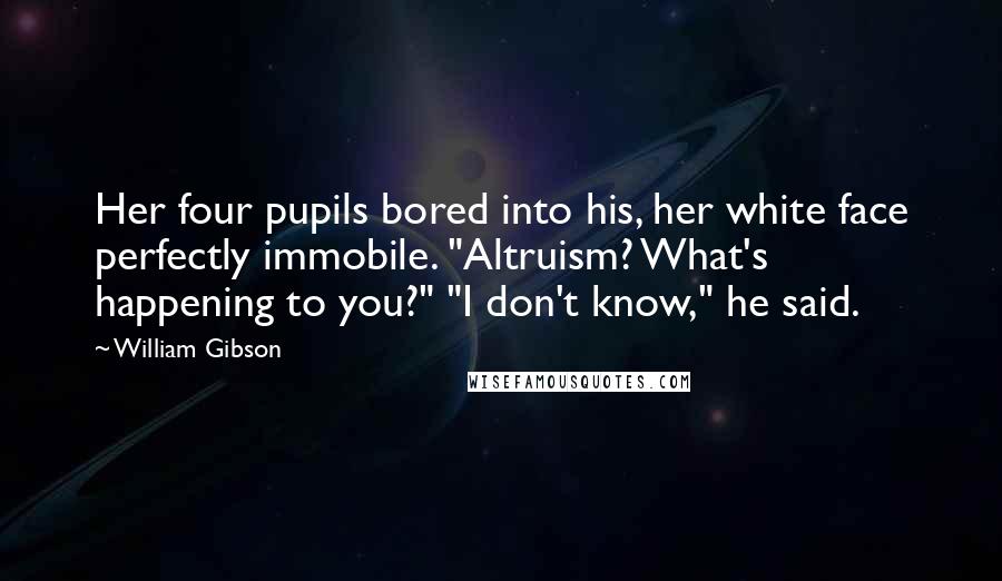 William Gibson Quotes: Her four pupils bored into his, her white face perfectly immobile. "Altruism? What's happening to you?" "I don't know," he said.