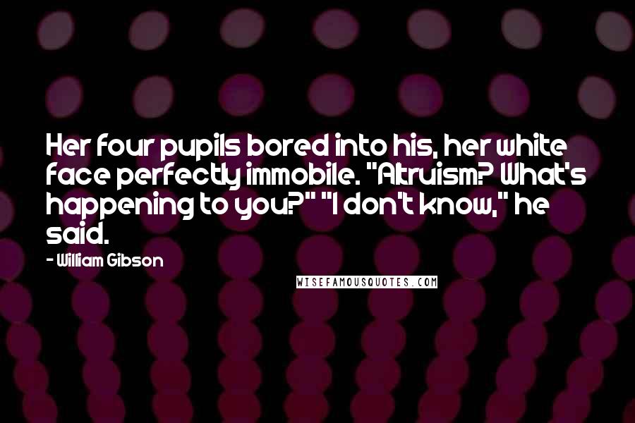 William Gibson Quotes: Her four pupils bored into his, her white face perfectly immobile. "Altruism? What's happening to you?" "I don't know," he said.