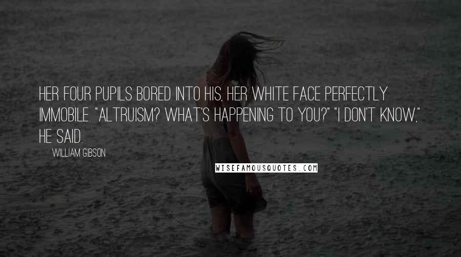 William Gibson Quotes: Her four pupils bored into his, her white face perfectly immobile. "Altruism? What's happening to you?" "I don't know," he said.