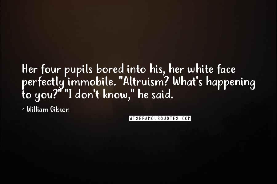 William Gibson Quotes: Her four pupils bored into his, her white face perfectly immobile. "Altruism? What's happening to you?" "I don't know," he said.