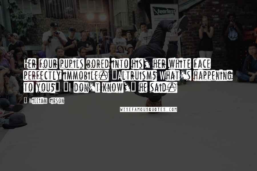 William Gibson Quotes: Her four pupils bored into his, her white face perfectly immobile. "Altruism? What's happening to you?" "I don't know," he said.