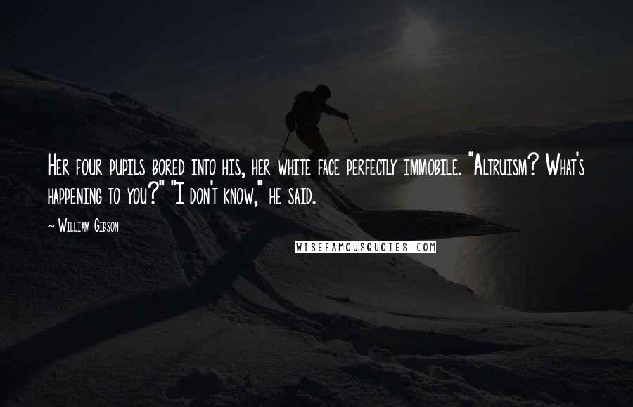 William Gibson Quotes: Her four pupils bored into his, her white face perfectly immobile. "Altruism? What's happening to you?" "I don't know," he said.