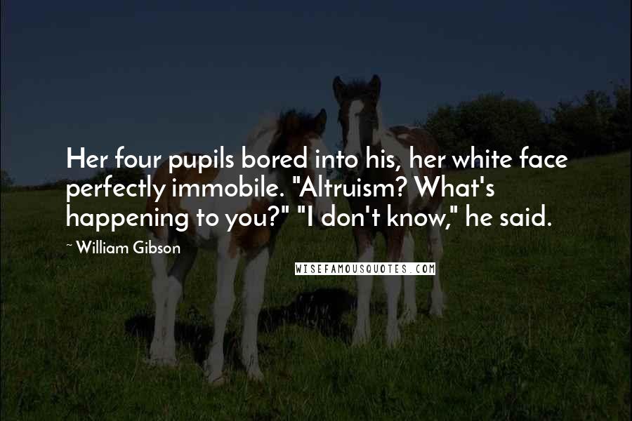 William Gibson Quotes: Her four pupils bored into his, her white face perfectly immobile. "Altruism? What's happening to you?" "I don't know," he said.