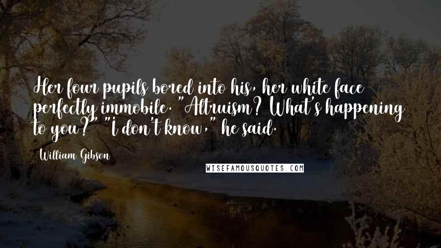 William Gibson Quotes: Her four pupils bored into his, her white face perfectly immobile. "Altruism? What's happening to you?" "I don't know," he said.