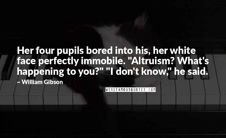 William Gibson Quotes: Her four pupils bored into his, her white face perfectly immobile. "Altruism? What's happening to you?" "I don't know," he said.