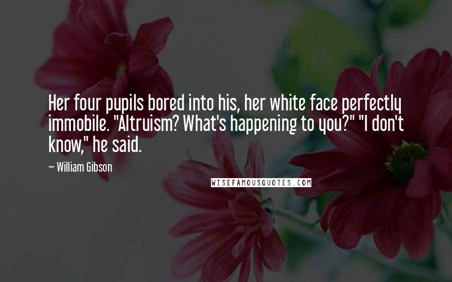 William Gibson Quotes: Her four pupils bored into his, her white face perfectly immobile. "Altruism? What's happening to you?" "I don't know," he said.