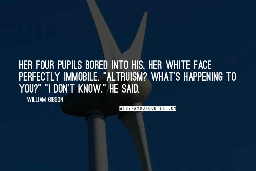 William Gibson Quotes: Her four pupils bored into his, her white face perfectly immobile. "Altruism? What's happening to you?" "I don't know," he said.