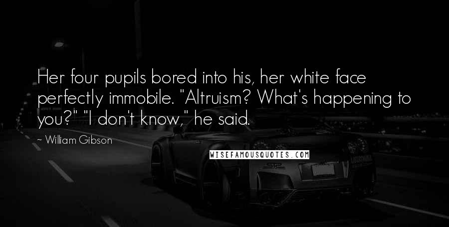 William Gibson Quotes: Her four pupils bored into his, her white face perfectly immobile. "Altruism? What's happening to you?" "I don't know," he said.