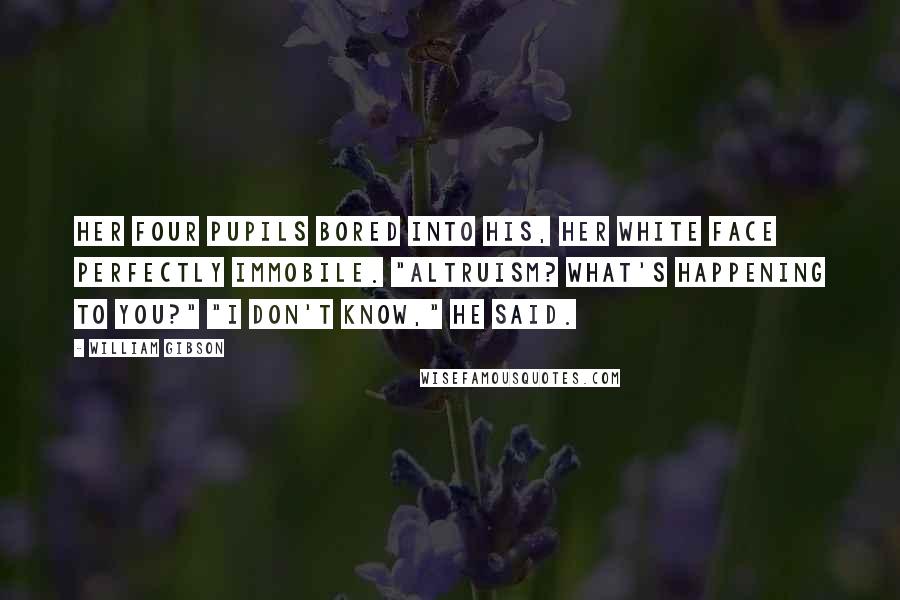 William Gibson Quotes: Her four pupils bored into his, her white face perfectly immobile. "Altruism? What's happening to you?" "I don't know," he said.