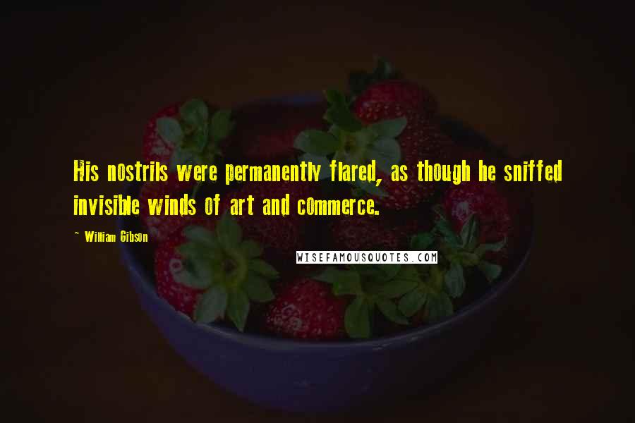 William Gibson Quotes: His nostrils were permanently flared, as though he sniffed invisible winds of art and commerce.