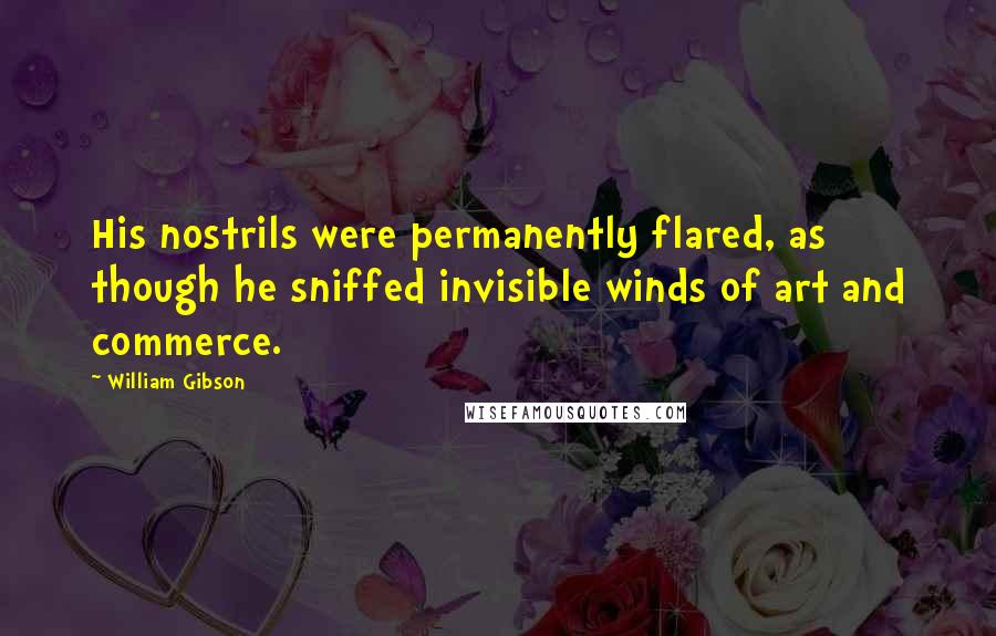 William Gibson Quotes: His nostrils were permanently flared, as though he sniffed invisible winds of art and commerce.