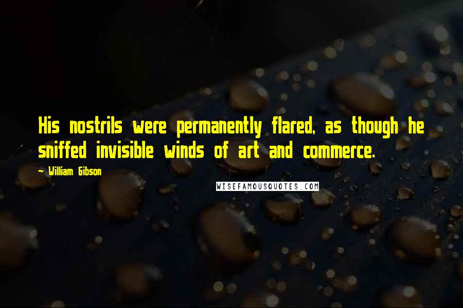 William Gibson Quotes: His nostrils were permanently flared, as though he sniffed invisible winds of art and commerce.