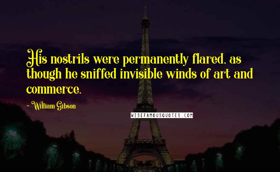 William Gibson Quotes: His nostrils were permanently flared, as though he sniffed invisible winds of art and commerce.