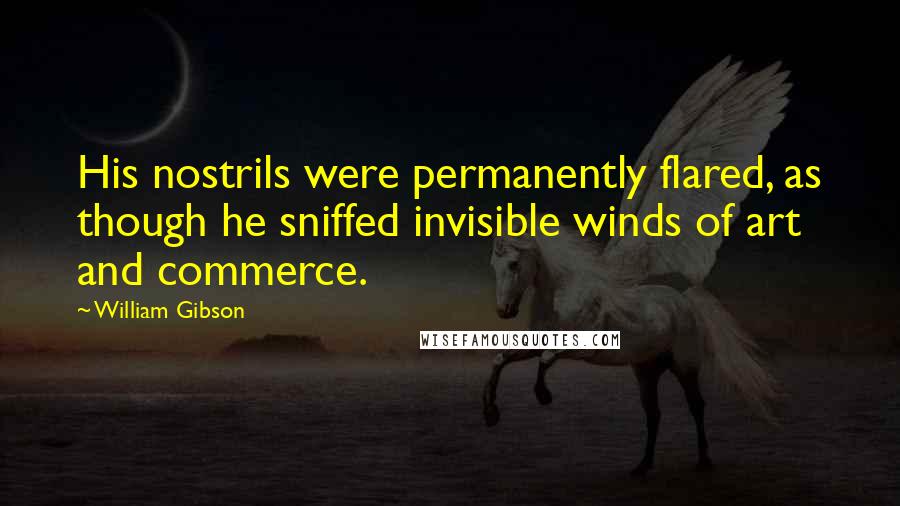 William Gibson Quotes: His nostrils were permanently flared, as though he sniffed invisible winds of art and commerce.