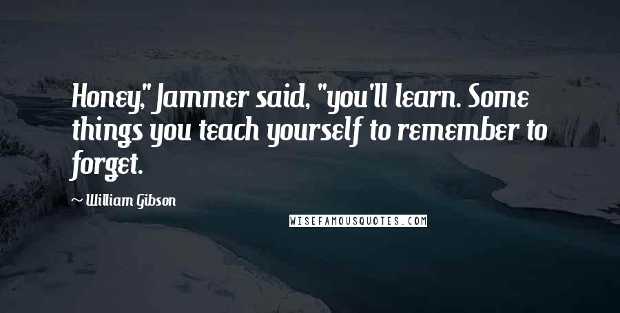 William Gibson Quotes: Honey," Jammer said, "you'll learn. Some things you teach yourself to remember to forget.