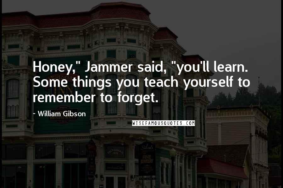 William Gibson Quotes: Honey," Jammer said, "you'll learn. Some things you teach yourself to remember to forget.