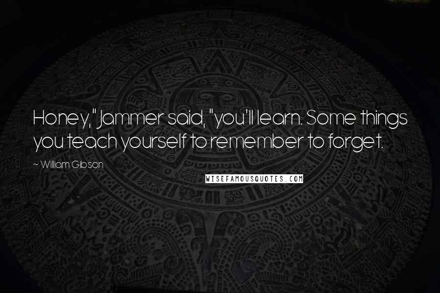 William Gibson Quotes: Honey," Jammer said, "you'll learn. Some things you teach yourself to remember to forget.