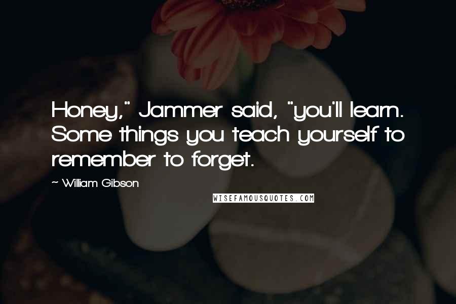 William Gibson Quotes: Honey," Jammer said, "you'll learn. Some things you teach yourself to remember to forget.