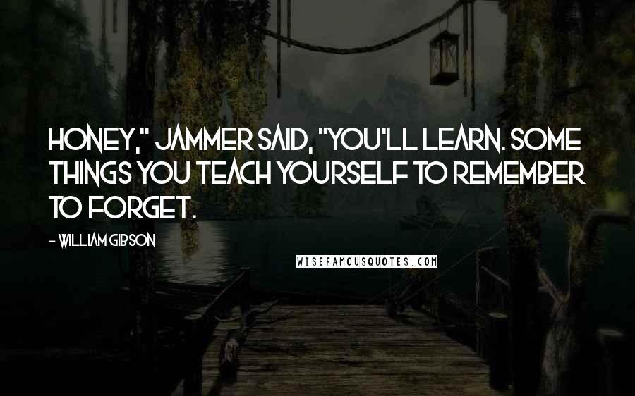 William Gibson Quotes: Honey," Jammer said, "you'll learn. Some things you teach yourself to remember to forget.