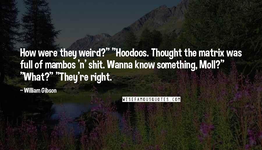 William Gibson Quotes: How were they weird?" "Hoodoos. Thought the matrix was full of mambos 'n' shit. Wanna know something, Moll?" "What?" "They're right.