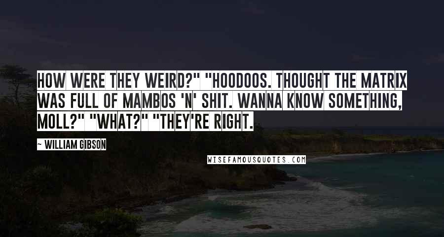 William Gibson Quotes: How were they weird?" "Hoodoos. Thought the matrix was full of mambos 'n' shit. Wanna know something, Moll?" "What?" "They're right.