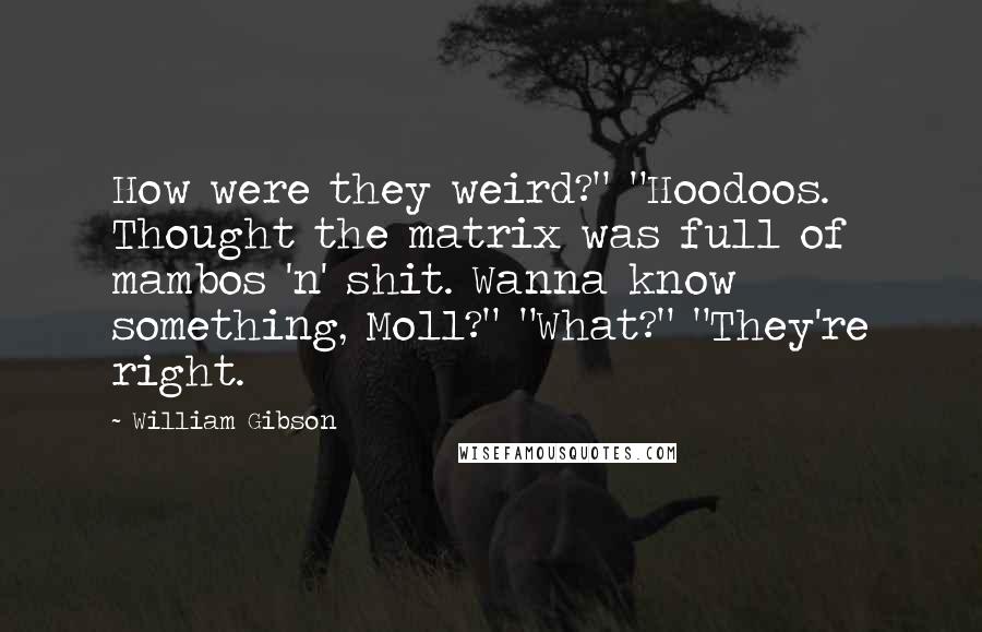 William Gibson Quotes: How were they weird?" "Hoodoos. Thought the matrix was full of mambos 'n' shit. Wanna know something, Moll?" "What?" "They're right.