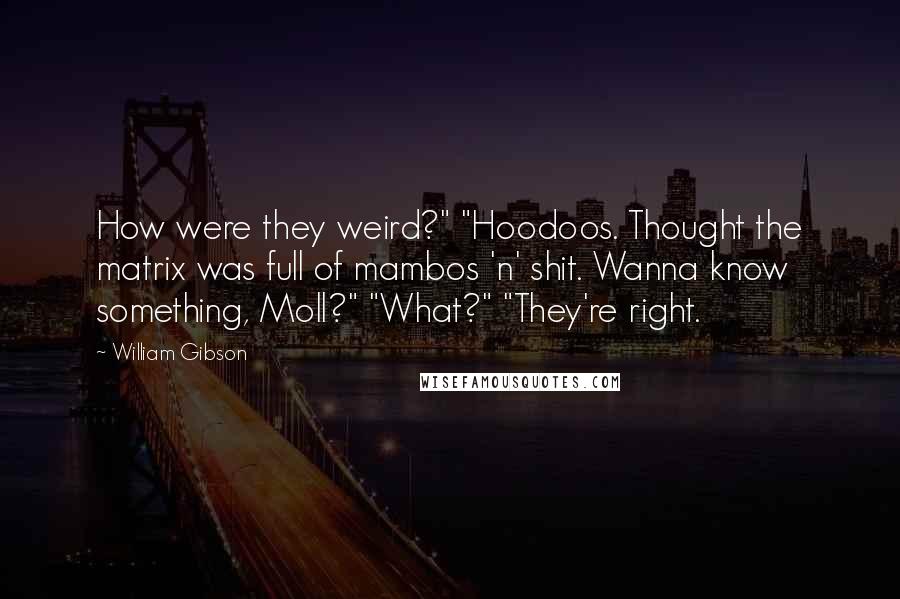 William Gibson Quotes: How were they weird?" "Hoodoos. Thought the matrix was full of mambos 'n' shit. Wanna know something, Moll?" "What?" "They're right.